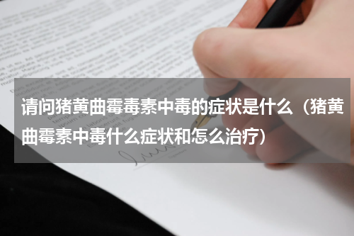请问猪黄曲霉毒素中毒的症状是什么（猪黄曲霉素中毒什么症状和怎么治疗）