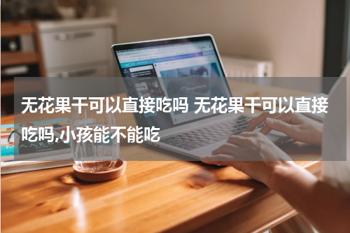 无花果干可以直接吃吗 无花果干可以直接吃吗,小孩能不能吃