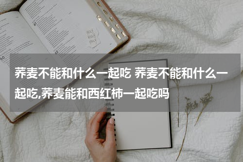 荞麦不能和什么一起吃 荞麦不能和什么一起吃,荞麦能和西红柿一起吃吗