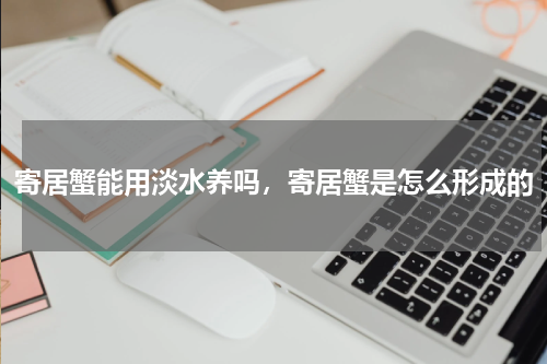 寄居蟹能用淡水养吗，寄居蟹是怎么形成的