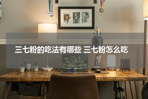三七粉的吃法有哪些 三七粉怎么吃
