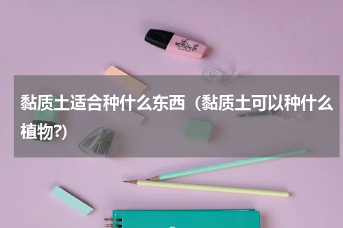 黏质土适合种什么东西（黏质土可以种什么植物?）