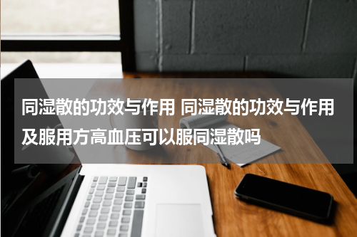 同湿散的功效与作用 同湿散的功效与作用及服用方高血压可以服同湿散吗