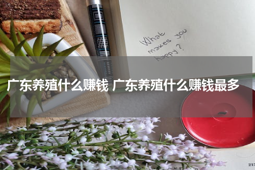 广东养殖什么赚钱 广东养殖什么赚钱最多