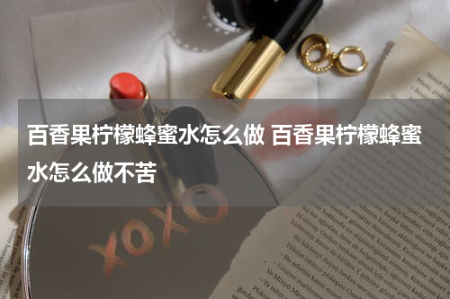 百香果柠檬蜂蜜水怎么做 百香果柠檬蜂蜜水怎么做不苦