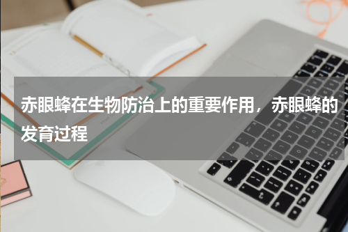 赤眼蜂在生物防治上的重要作用，赤眼蜂的发育过程