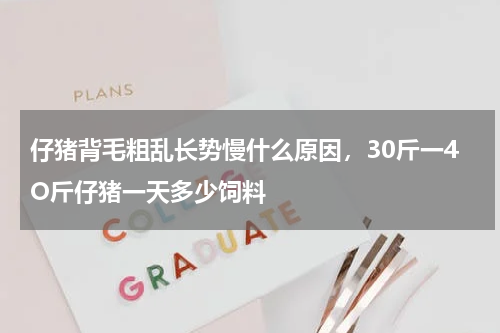 仔猪背毛粗乱长势慢什么原因，30斤一4O斤仔猪一天多少饲料