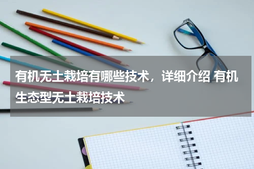 有机无土栽培有哪些技术，详细介绍 有机生态型无土栽培技术