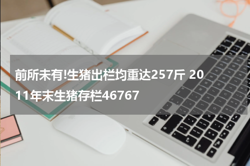 前所未有!生猪出栏均重达257斤 2011年末生猪存栏46767