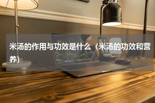 米汤的作用与功效是什么（米汤的功效和营养）