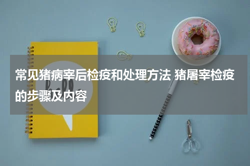 常见猪病宰后检疫和处理方法 猪屠宰检疫的步骤及内容