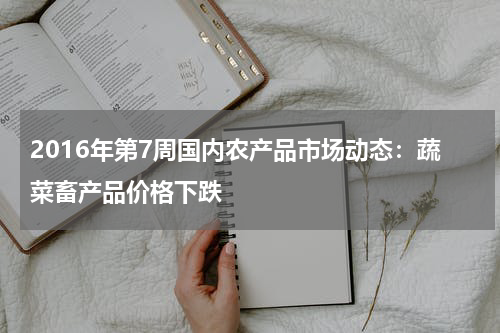 2016年第7周国内农产品市场动态：蔬菜畜产品价格下跌