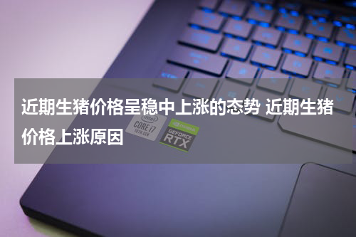 近期生猪价格呈稳中上涨的态势 近期生猪价格上涨原因