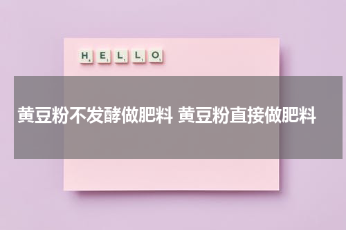 黄豆粉不发酵做肥料 黄豆粉直接做肥料
