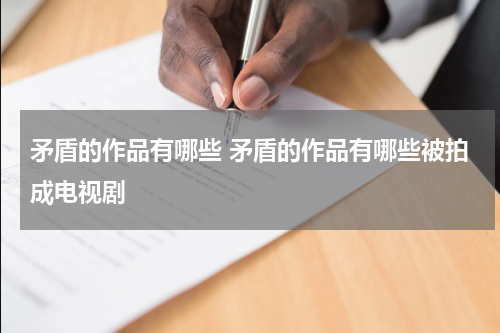 矛盾的作品有哪些 矛盾的作品有哪些被拍成电视剧