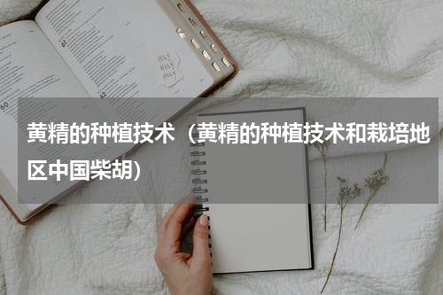 黄精的种植技术（黄精的种植技术和栽培地区中国柴胡）