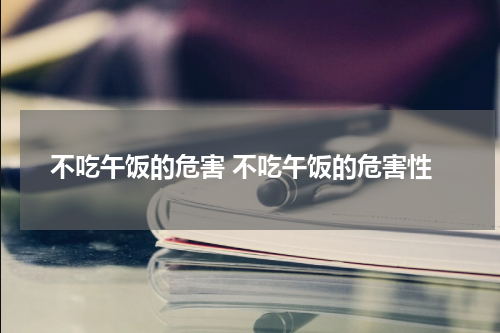 不吃午饭的危害 不吃午饭的危害性