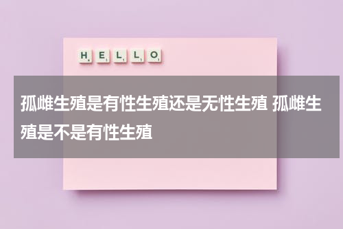 孤雌生殖是有性生殖还是无性生殖 孤雌生殖是不是有性生殖