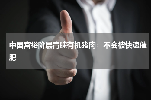 中国富裕阶层青睐有机猪肉：不会被快速催肥