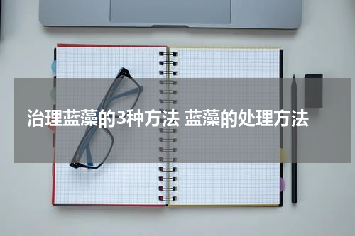 治理蓝藻的3种方法 蓝藻的处理方法