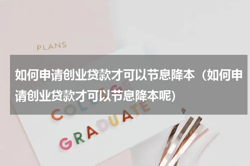 如何申请创业贷款才可以节息降本（如何申请创业贷款才可以节息降本呢）