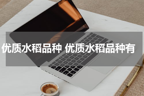 优质水稻品种 优质水稻品种有