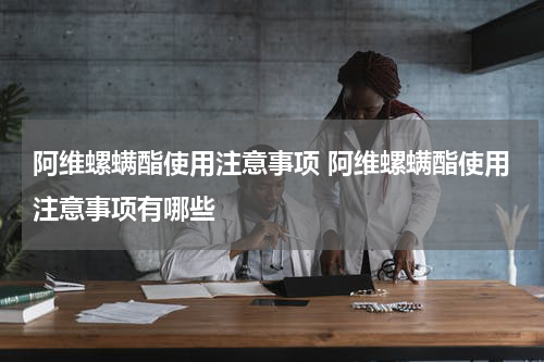 阿维螺螨酯使用注意事项 阿维螺螨酯使用注意事项有哪些