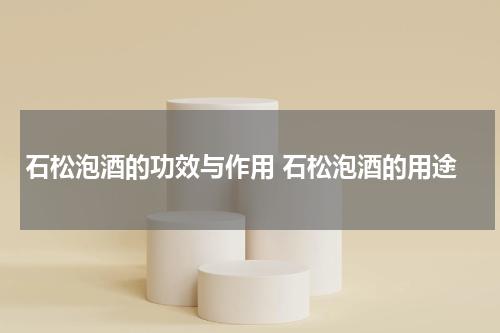 石松泡酒的功效与作用 石松泡酒的用途