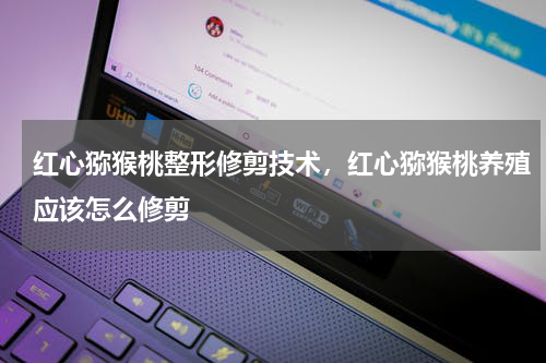 红心猕猴桃整形修剪技术，红心猕猴桃养殖应该怎么修剪