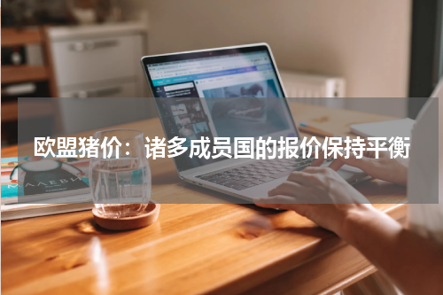 欧盟猪价：诸多成员国的报价保持平衡
