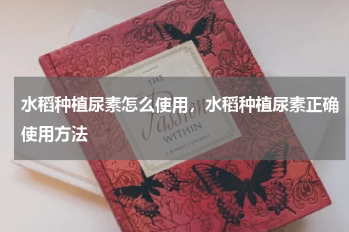 水稻种植尿素怎么使用，水稻种植尿素正确使用方法