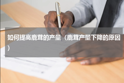 如何提高鹿茸的产量（鹿茸产量下降的原因）