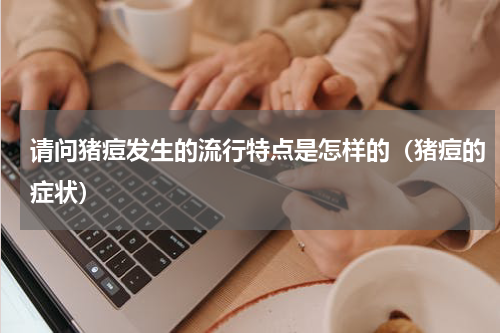 请问猪痘发生的流行特点是怎样的（猪痘的症状）