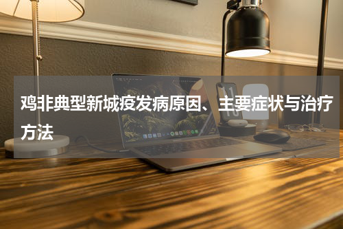 鸡非典型新城疫发病原因、主要症状与治疗方法