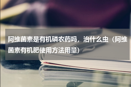 阿维菌素是有机磷农药吗，治什么虫（阿维菌素有机肥使用方法用量）