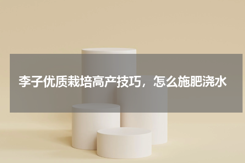 李子优质栽培高产技巧，怎么施肥浇水
