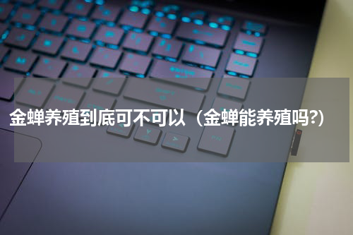 金蝉养殖到底可不可以（金蝉能养殖吗?）
