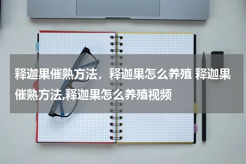 释迦果催熟方法，释迦果怎么养殖 释迦果催熟方法,释迦果怎么养殖视频