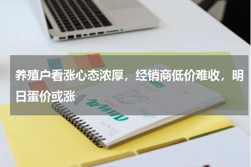 养殖户看涨心态浓厚，经销商低价难收，明日蛋价或涨