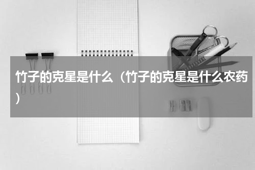 竹子的克星是什么（竹子的克星是什么农药）
