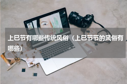 上巳节有哪些传统风俗（上巳节节的风俗有哪些）