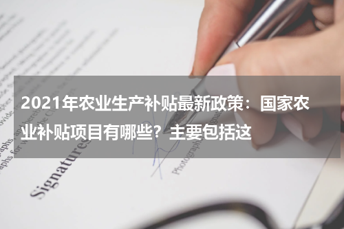 2021年农业生产补贴最新政策：国家农业补贴项目有哪些？主要包括这
