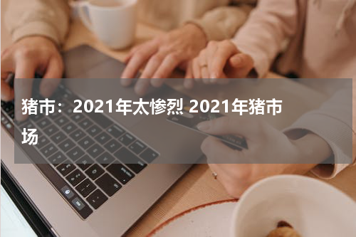 猪市：2021年太惨烈 2021年猪市场