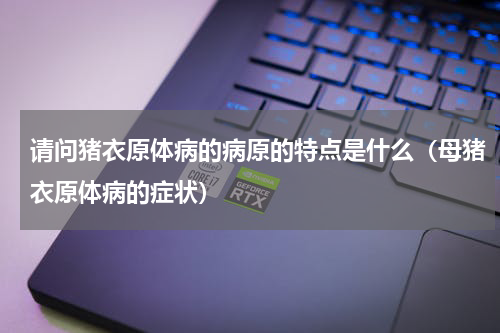 请问猪衣原体病的病原的特点是什么（母猪衣原体病的症状）
