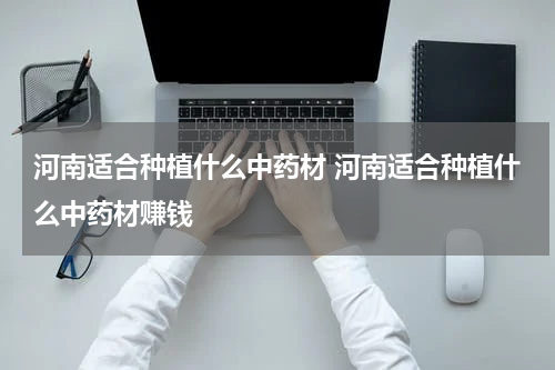 河南适合种植什么中药材 河南适合种植什么中药材赚钱
