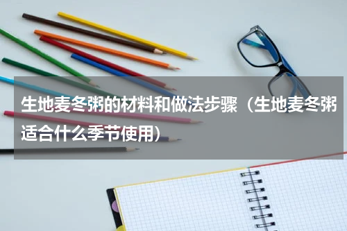 生地麦冬粥的材料和做法步骤（生地麦冬粥适合什么季节使用）