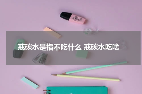 戒碳水是指不吃什么 戒碳水吃啥