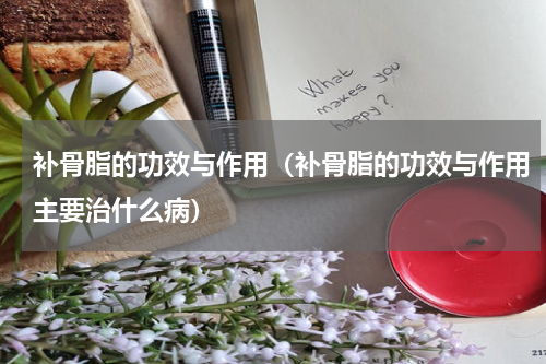 补骨脂的功效与作用（补骨脂的功效与作用主要治什么病）