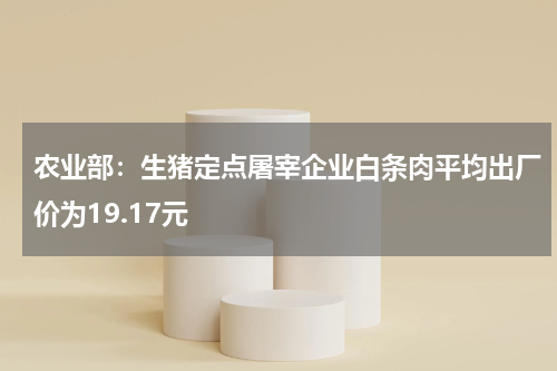 农业部：生猪定点屠宰企业白条肉平均出厂价为19.17元