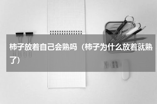 柿子放着自己会熟吗（柿子为什么放着就熟了）